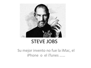 STEVE JOBS
Su mejor invento no fue la iMac, el
     iPhone o el iTunes ……
 