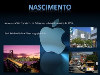 Nasceu em São Francisco, na Califórnia, a 24 de Fevereiro de 1955.



Paul Reinhold Jobs e Clara Hagopian Jobs.
 