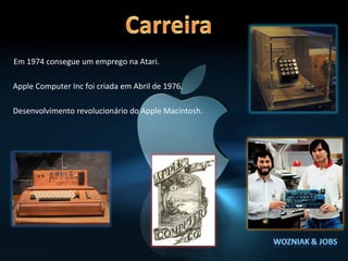 Em 1974 consegue um emprego na Atari.

Apple Computer Inc foi criada em Abril de 1976.

Desenvolvimento revolucionário do Apple Macintosh.
 
