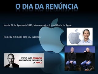 No dia 24 de Agosto de 2011, Jobs renunciou à presidência da Apple.



Nomeou Tim Cook para seu sucessor.
 