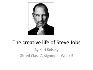 The creative life of Steve Jobs
            By Kari Knisely
   Gifted Class Assignment Week 5
 