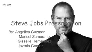 Steve Jobs Presentation 
By: Angelica Guzman 
Marisol Zamorano 
Gisselle Hernandez 
Jazmin Gomez 
1955-2011 
 