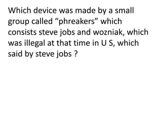 Which device was made by a small
group called “phreakers” which
consists steve jobs and wozniak, which
was illegal at that time in U S, which
said by steve jobs ?