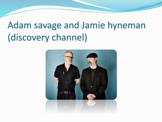 Adam savage and Jamie hyneman
(discovery channel)
 