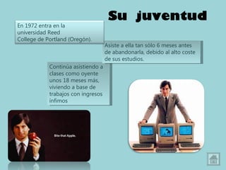Su  juventud Continúa asistiendo a clases como oyente unos 18 meses más, viviendo a base de trabajos con ingresos ínfimos Asiste a ella tan sólo 6 meses antes de abandonarla, debido al alto coste de sus estudios. En 1972 entra en la universidad Reed College de Portland (Oregón).  