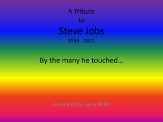 A Tribute
             to
     Steve Jobs
         1955 - 2011


By the many he touched…




   Assembled by Lance Miller
 