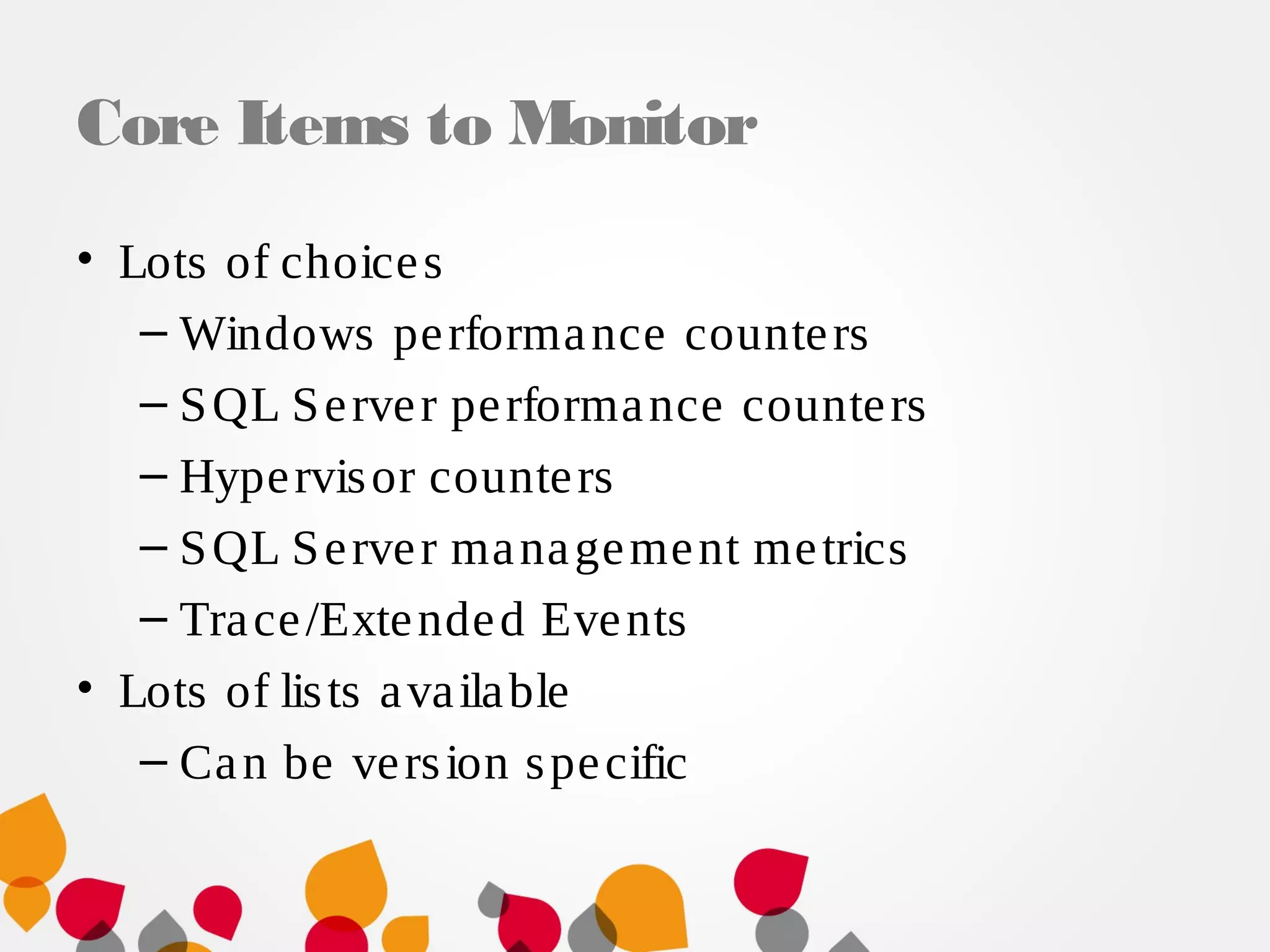Core Items to Monitor
• Lots of choices
– Windows performance counters
– SQL Server performance counters
– Hypervisor counters
– SQL Server management metrics
– Trace/Extended Events
• Lots of lists available
– Can be version specific
 