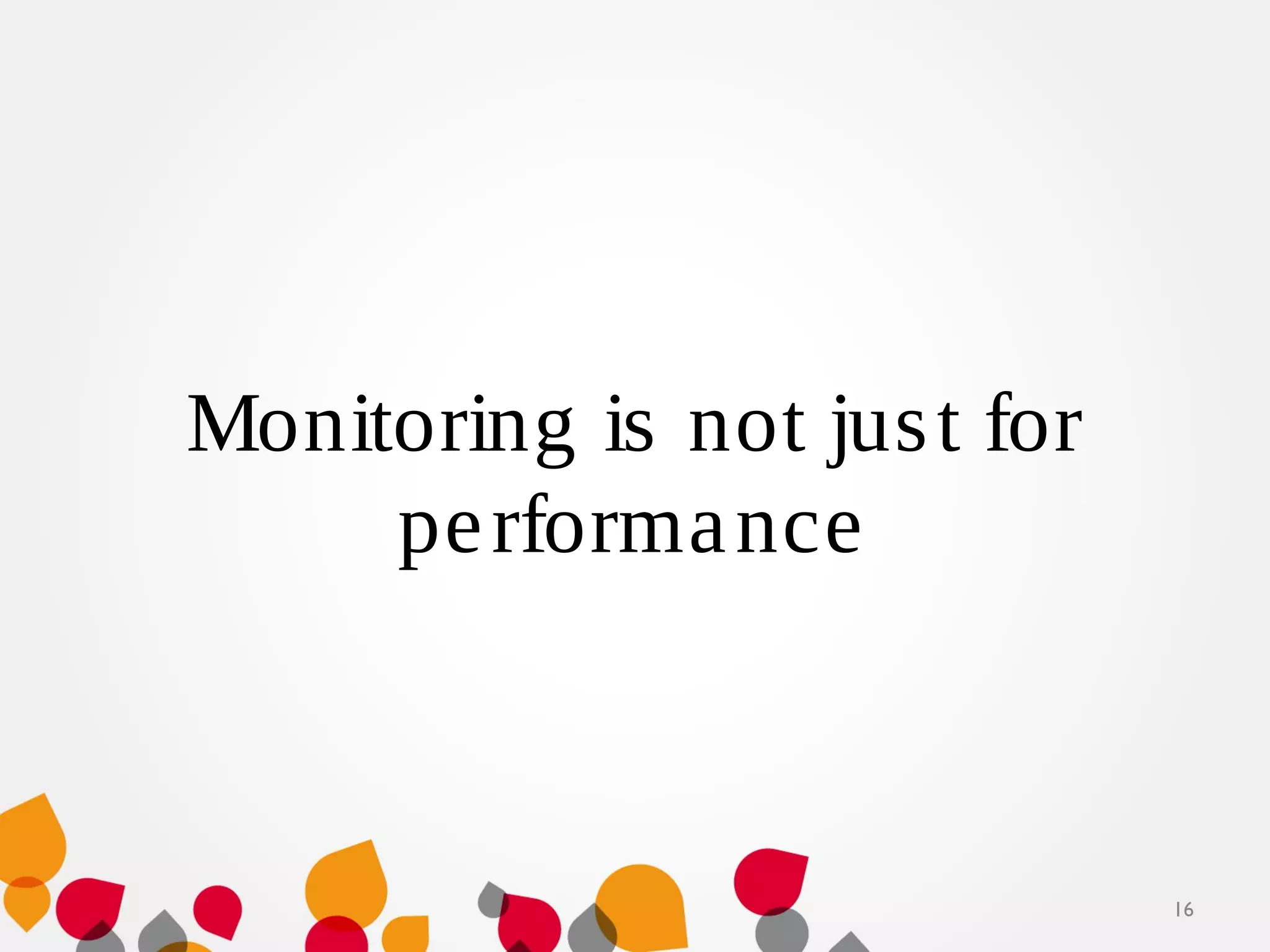 Monitoring is not just for
performance
16
 