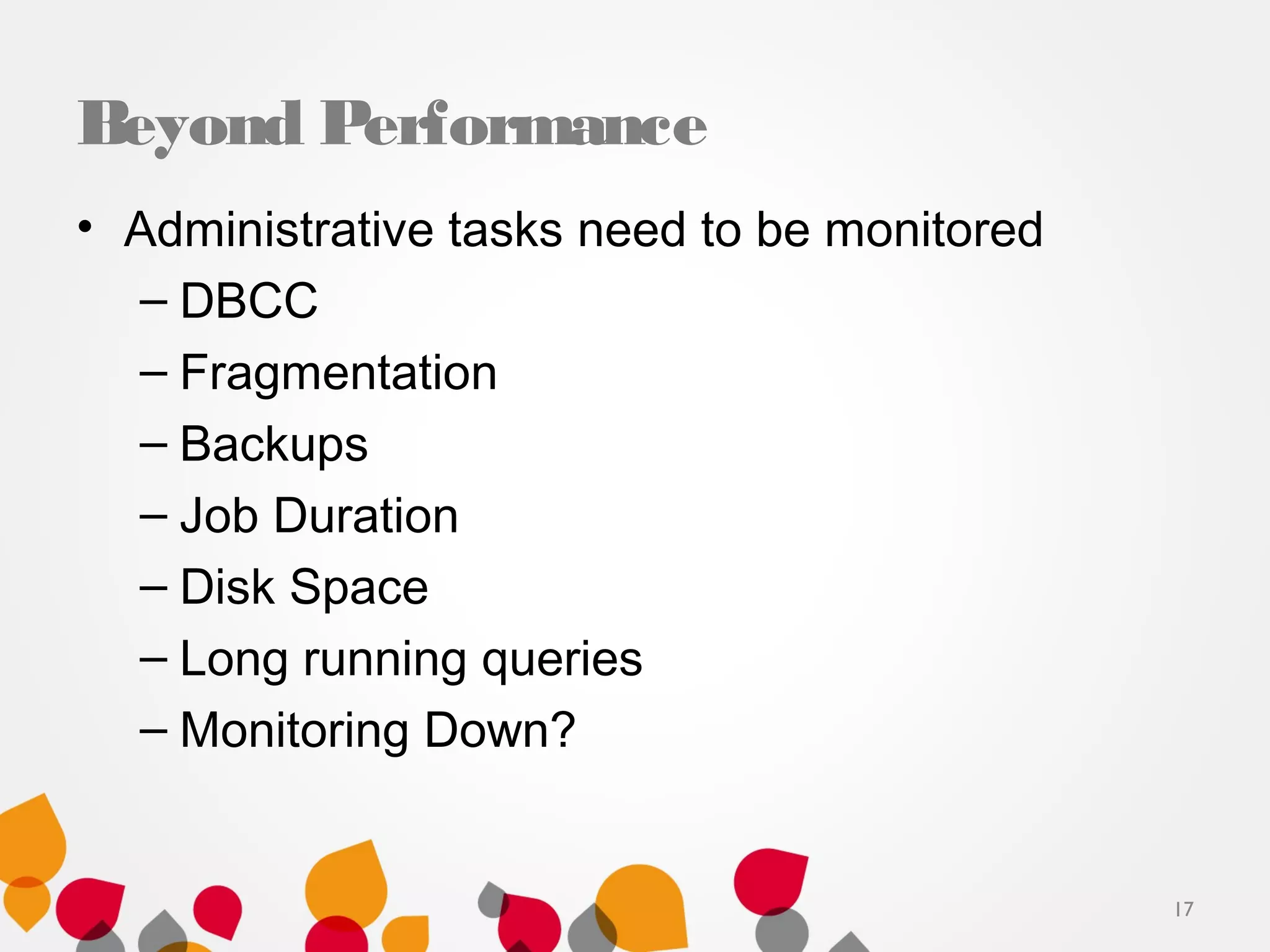 Beyond Performance
• Administrative tasks need to be monitored
– DBCC
– Fragmentation
– Backups
– Job Duration
– Disk Space
– Long running queries
– Monitoring Down?
17
 