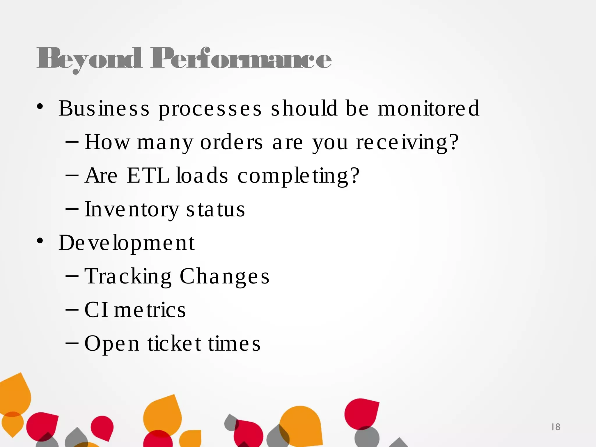 Beyond Performance
• Business processes should be monitored
– How many orders are you receiving?
– Are ETL loads completing?
– Inventory status
• Development
– Tracking Changes
– CI metrics
– Open ticket times
18
 