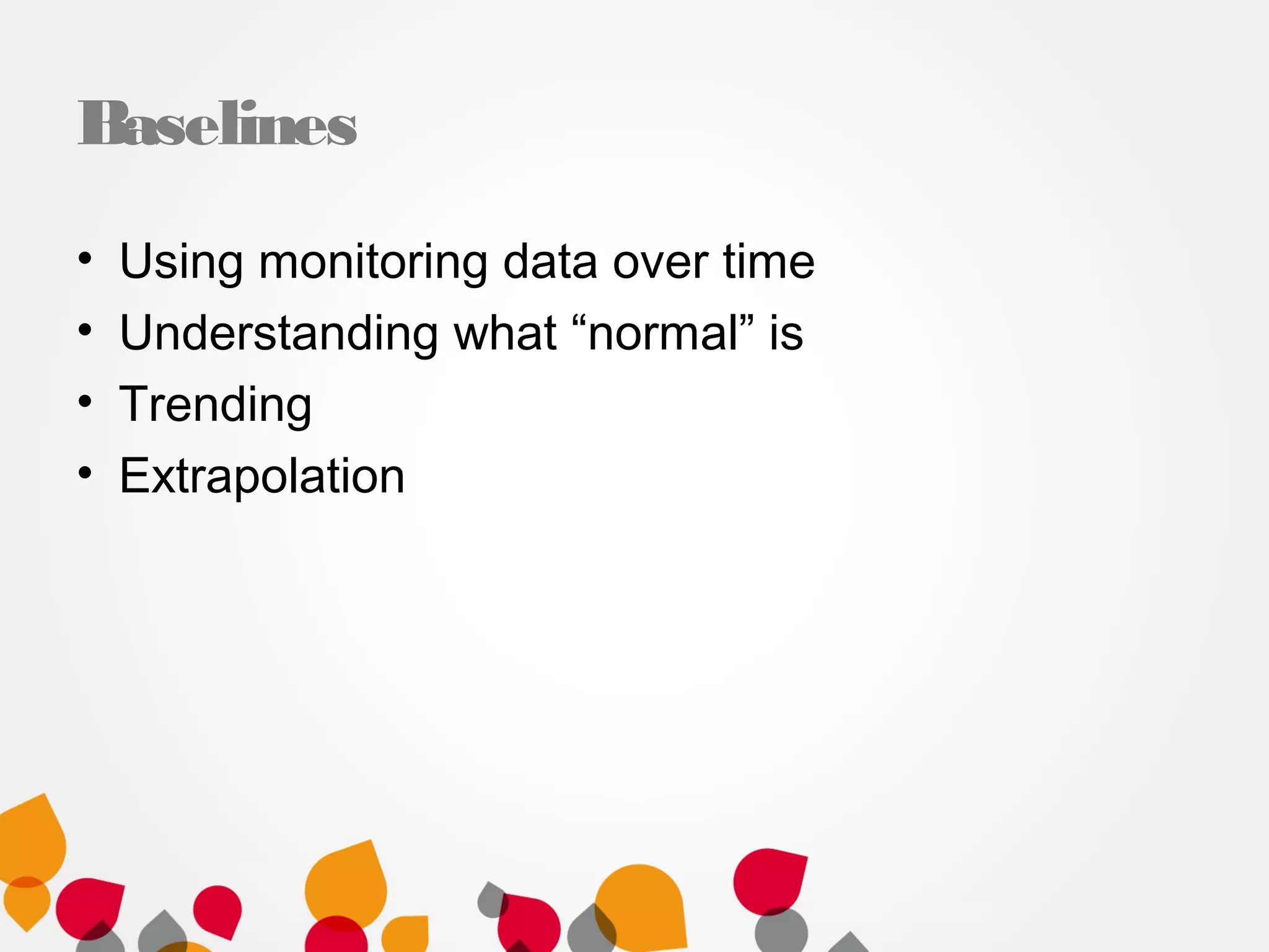 Baselines
• Using monitoring data over time
• Understanding what “normal” is
• Trending
• Extrapolation
 