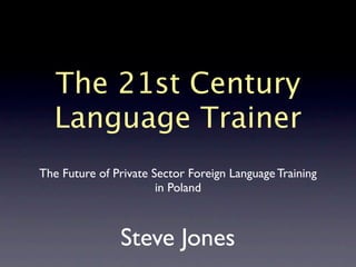 The 21st Century
  Language Trainer
The Future of Private Sector Foreign Language Training
                       in Poland



               Steve Jones
 