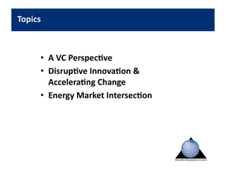 Topics	
  



         •  A	
  VC	
  Perspec.ve	
  
         •  Disrup.ve	
  Innova.on	
  &	
  
            Accelera.ng	
  Change	
  
         •  Energy	
  Market	
  Intersec.on	
  
 