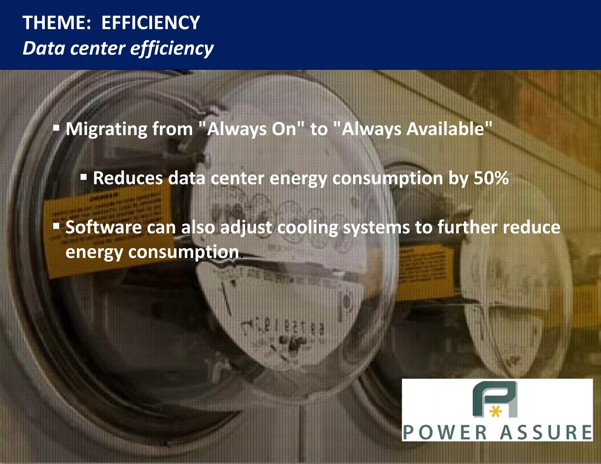 THEME:  EFFICIENCY
Data center efficiency
             ff      y


    Migrating from "Always On" to "Always Available" 

      R d
       Reduces data center energy consumption by 50%
               d t     t                 ti b 50%

    Software can also adjust cooling systems to further reduce
     Software can also adjust cooling systems to further reduce 
     energy consumption. 
 