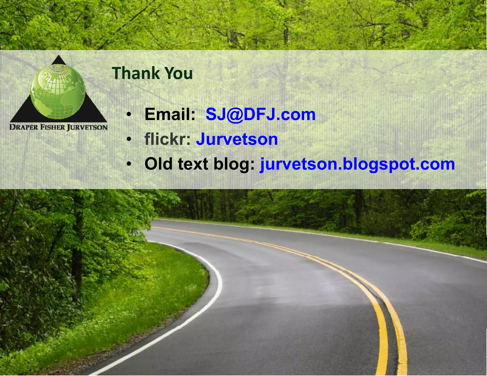 Thank You

 • Email: SJ@DFJ.com
 • flickr: Jurvetson
 • Old text blog: jurvetson.blogspot.com
 