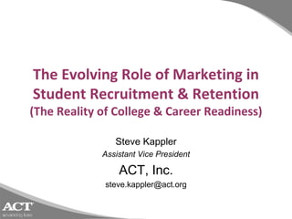 The Evolving Role of Marketing in
Student Recruitment & Retention
(The Reality of College & Career Readiness)

                Steve Kappler
             Assistant Vice President

                 ACT, Inc.
             steve.kappler@act.org
 