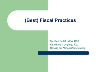 (Best) Fiscal Practices



           Stephen Kattell, MBA, CPA
           Kattell and Company, P.L.
           Serving the Nonprofit Community
 