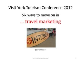 Visit York Tourism Conference 2012
       Six ways to move on in
      … travel marketing




                @stevenkeenan



             www.travelperspective.co.uk   1
 