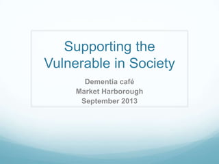Supporting the
Vulnerable in Society
Dementia café
Market Harborough
September 2013
 