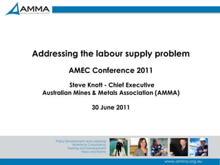 1 Addressing the labour supply problemAMEC Conference 2011Steve Knott - Chief ExecutiveAustralian Mines & Metals Association (AMMA)30 June 2011 