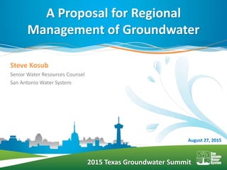 2015 Texas Groundwater Summit
Steve Kosub
Senior Water Resources Counsel
San Antonio Water System
A Proposal for Regional
Management of Groundwater
August 27, 2015
 