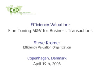 Efficiency Valuation:
Fine Tuning M&V for Business Transactions
Steve Kromer
Efficiency Valuation Organization
Copenhagen, Denmark
April 19th, 2006
 