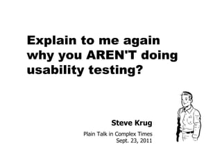 Steve Krug Plain Talk in Complex Times Sept. 23, 2011 Explain to me again  why you AREN'T doing usability testing? 