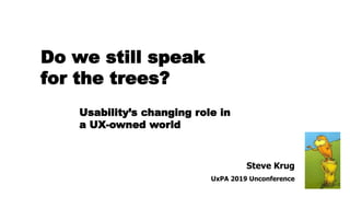 Steve Krug
UxPA 2019 Unconference
Usability’s changing role in
a UX-owned world
Do we still speak
for the trees?
 