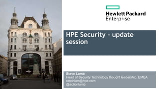 HPE Security – update
session
Steve Lamb
Head of Security Technology thought leadership, EMEA
stephlam@hpe.com
@actionlamb
 