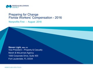 Preparing for Change
Florida Workers’ Compensation - 2016
Nonprofits First - August 2016
Steven Light, MBA, CIC
Vice President – Property & Casualty
Marsh & McLennan Agency
1000 Corporate Drive, Suite 400
Fort Lauderdale, FL 33334
 