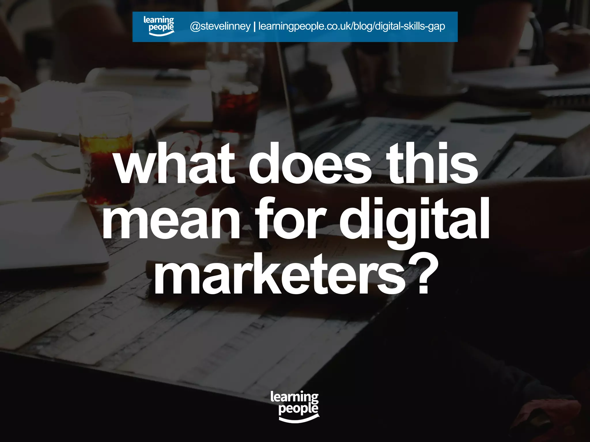 what does this
mean for digital
marketers?
@stevelinney | learningpeople.co.uk/blog/digital-skills-gap
 