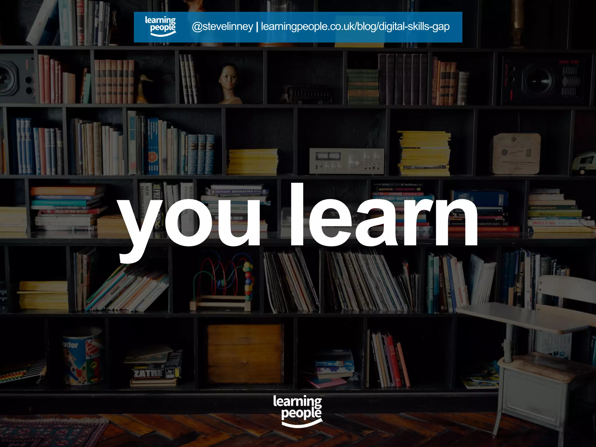 you learn
@stevelinney | learningpeople.co.uk/blog/digital-skills-gap
 