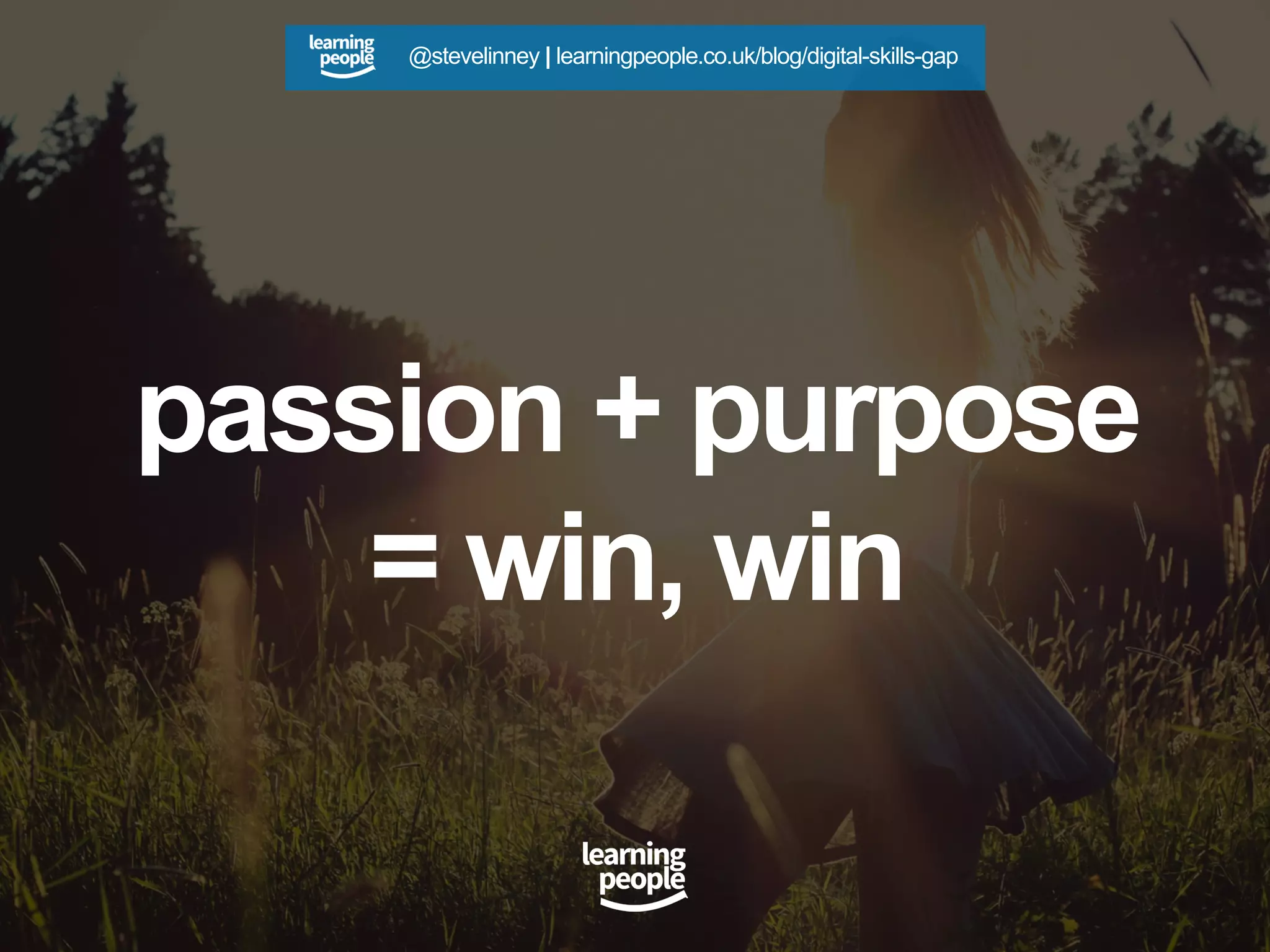 passion + purpose
= win, win
@stevelinney | learningpeople.co.uk/blog/digital-skills-gap
 