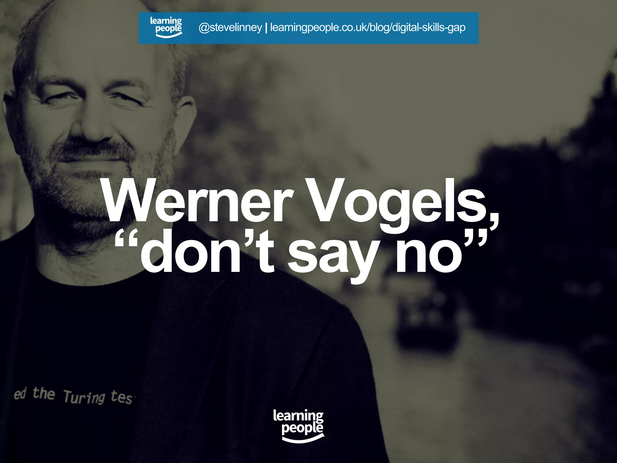 Werner Vogels,
“don’t say no”
@stevelinney | learningpeople.co.uk/blog/digital-skills-gap
 