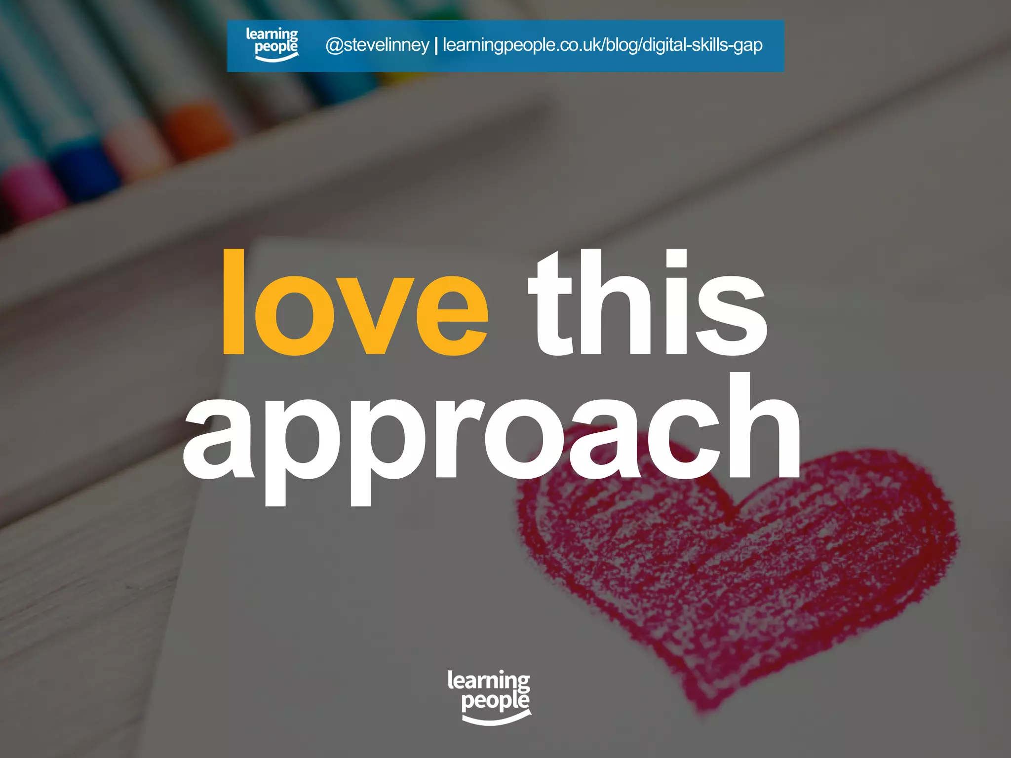 love this
approach
@stevelinney | learningpeople.co.uk/blog/digital-skills-gap
 