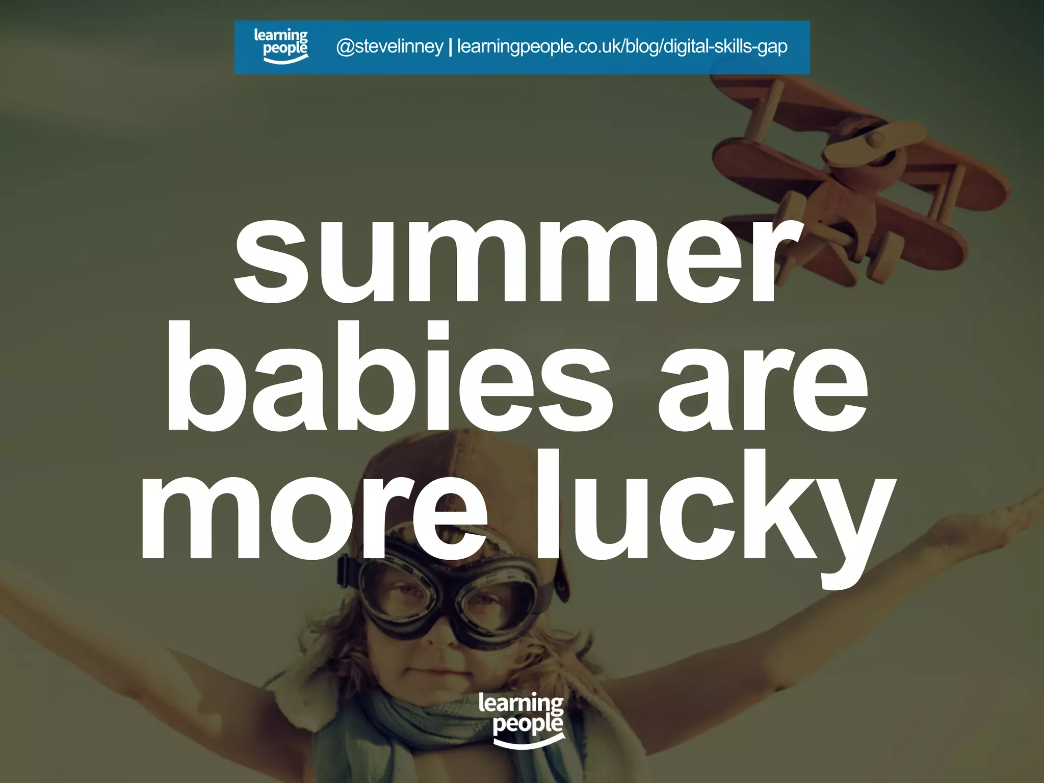 summer
babies are
more lucky
@stevelinney | learningpeople.co.uk/blog/digital-skills-gap
 