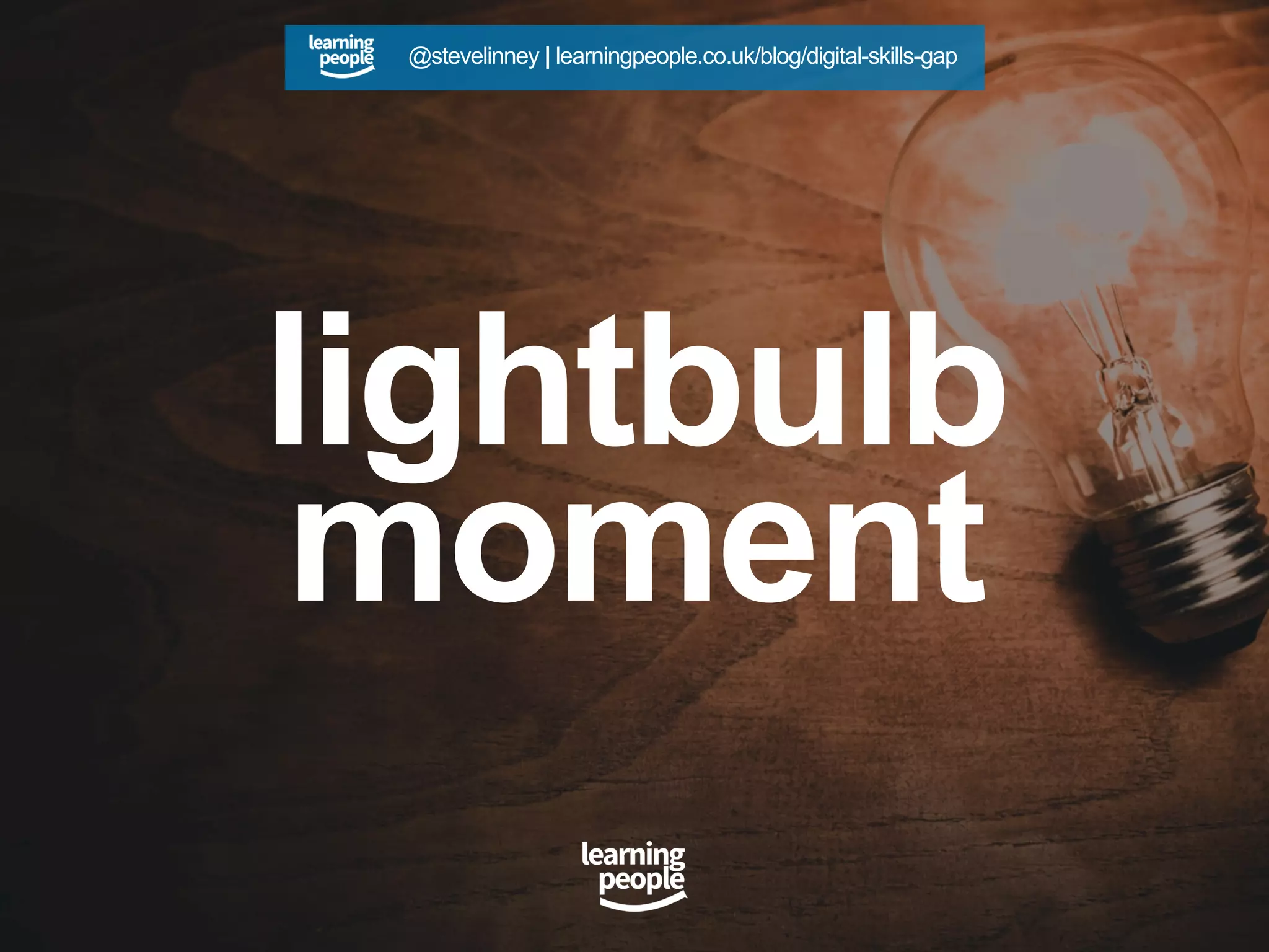 lightbulb
moment
@stevelinney | learningpeople.co.uk/blog/digital-skills-gap
 