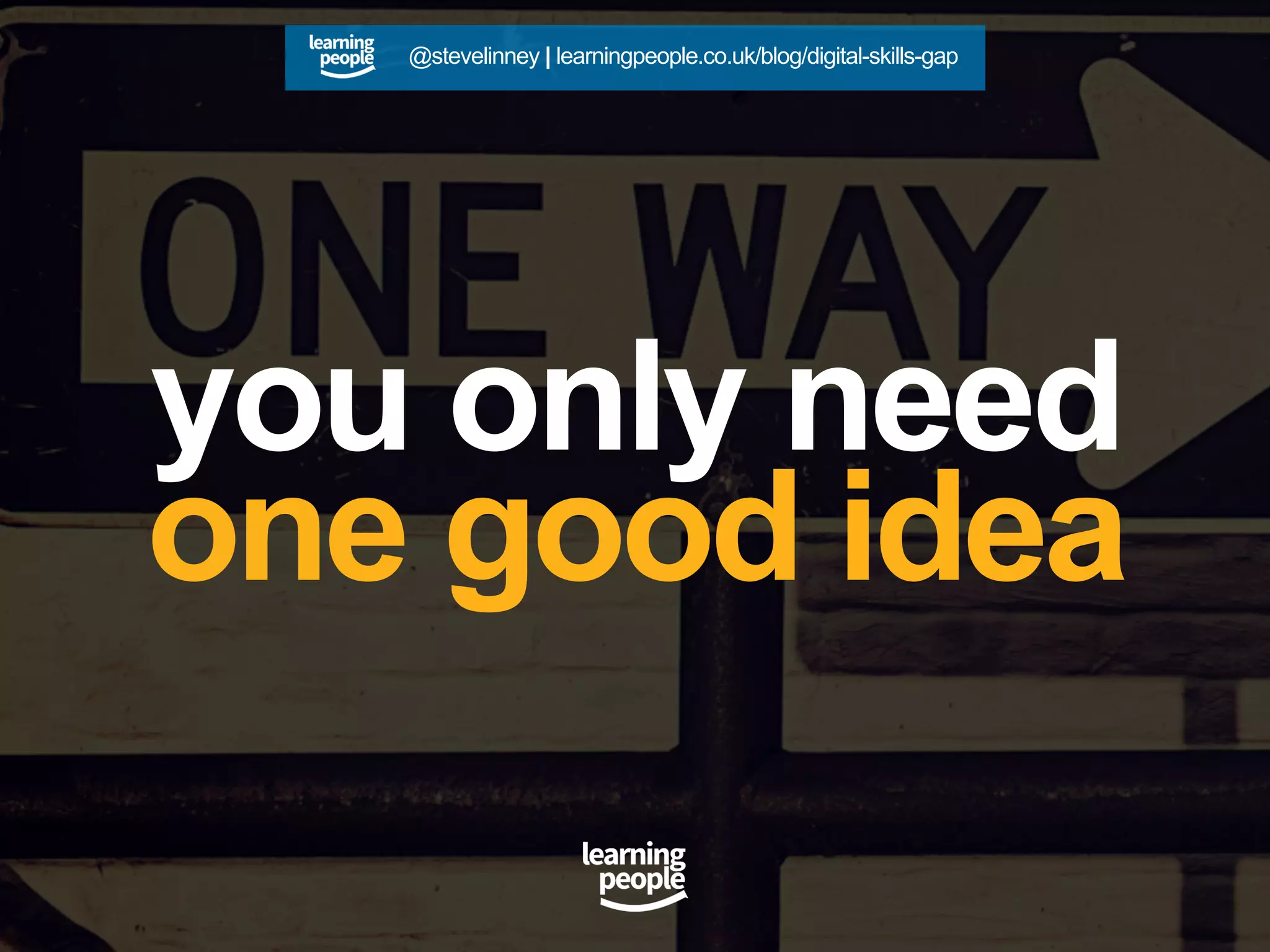 you only need
one good idea
@stevelinney | learningpeople.co.uk/blog/digital-skills-gap
 