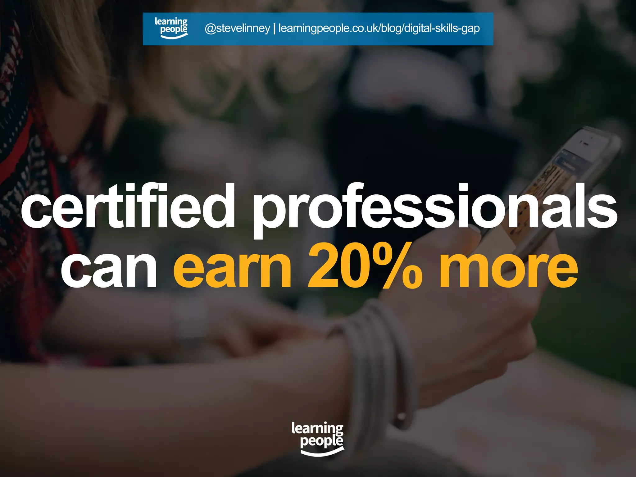 certified professionals
can earn 20% more
@stevelinney | learningpeople.co.uk/blog/digital-skills-gap
 