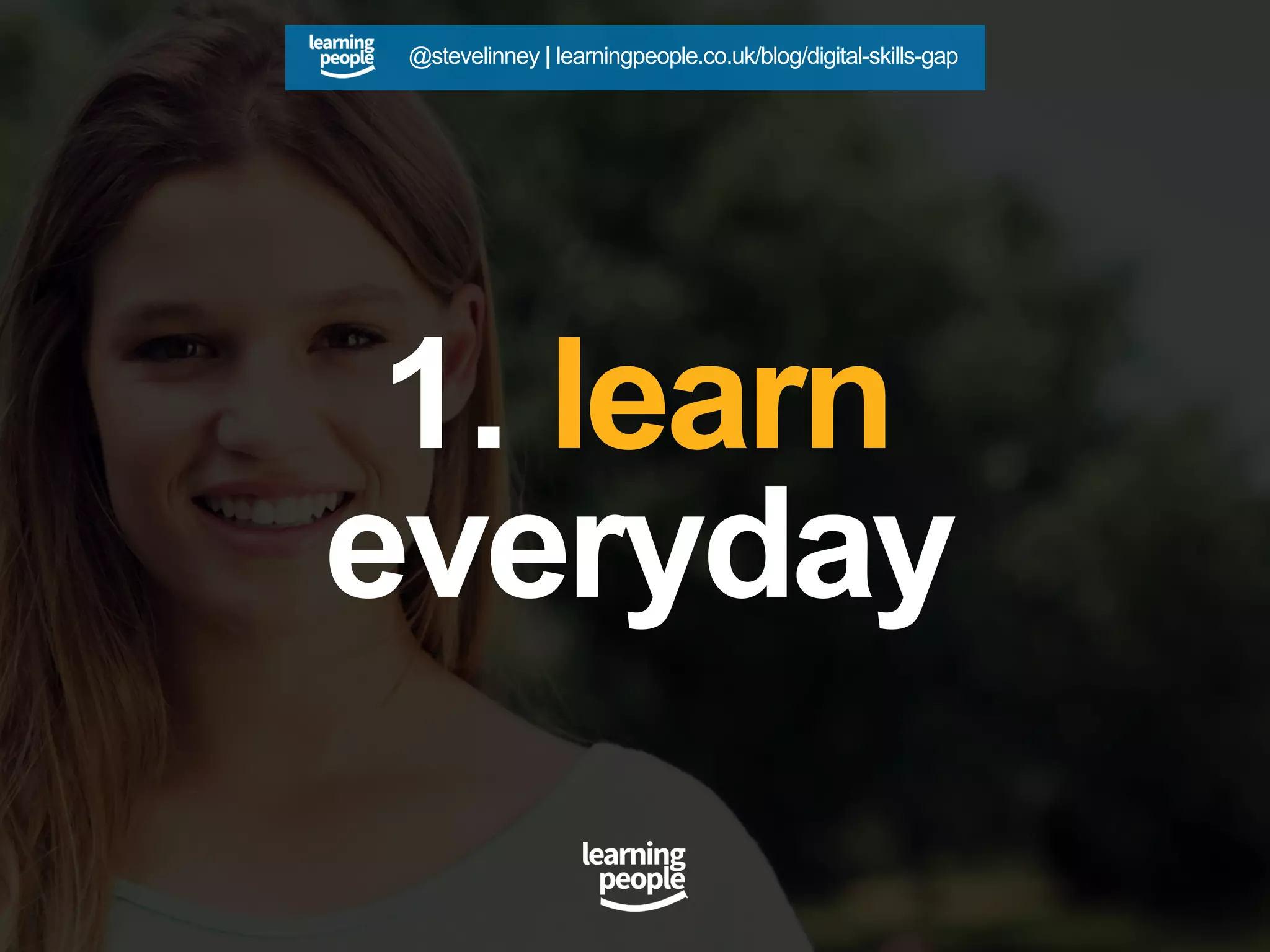 1.  learn
everyday
@stevelinney | learningpeople.co.uk/blog/digital-skills-gap
 