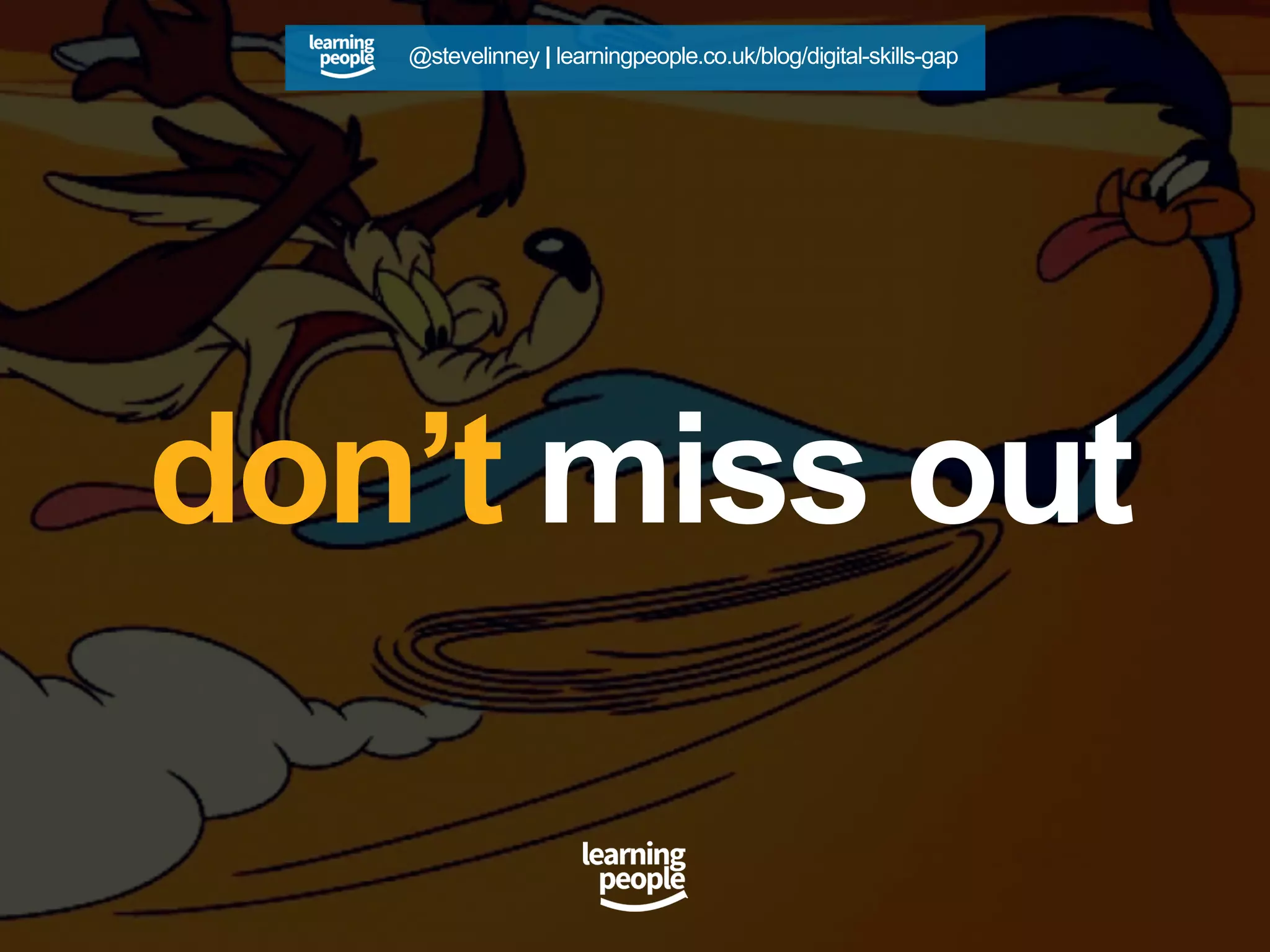 don’t miss out
@stevelinney | learningpeople.co.uk/blog/digital-skills-gap
 