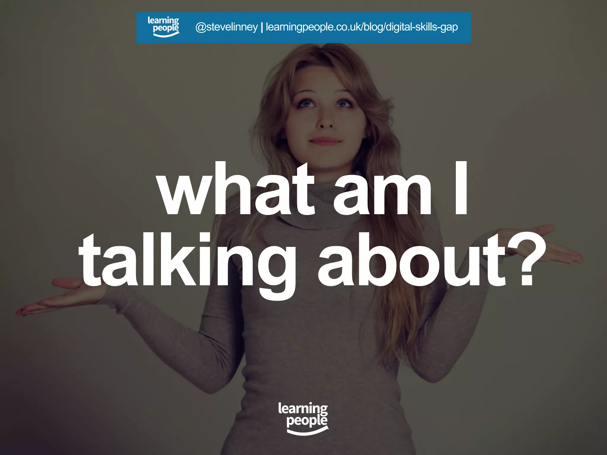 what am I
talking about?
@stevelinney | learningpeople.co.uk/blog/digital-skills-gap
 