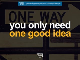 you only need
one good idea
@stevelinney | learningpeople.co.uk/blog/digital-skills-gap
 