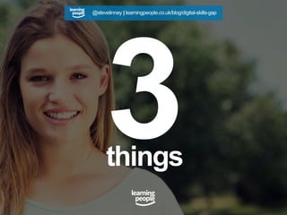 3things
@stevelinney | learningpeople.co.uk/blog/digital-skills-gap
 