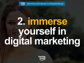 2. immerse
yourself in
digital marketing
@stevelinney | learningpeople.co.uk/blog/digital-skills-gap
 