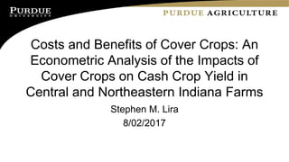Costs and Benefits of Cover Crops: An
Econometric Analysis of the Impacts of
Cover Crops on Cash Crop Yield in
Central and Northeastern Indiana Farms
Stephen M. Lira
8/02/2017
 