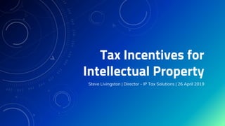 Tax Incentives for
Intellectual Property
Steve Livingston | Director - IP Tax Solutions | 26 April 2019
 