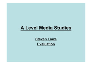A Level Media Studies

      Steven Lowe
       Evaluation
 