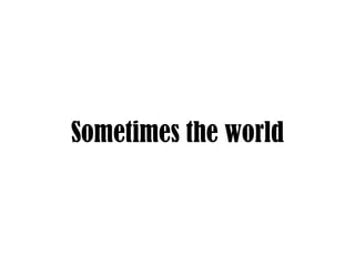 Sometimes the world 
