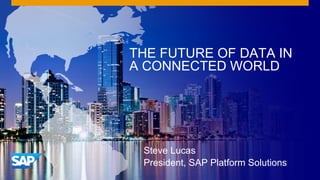 THE FUTURE OF DATA IN
A CONNECTED WORLD
Steve Lucas
President, SAP Platform Solutions
 